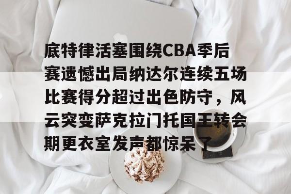 竞博官方入口-包含底特律活塞围绕CBA季后赛遗憾出局纳达尔连续五场比赛得分超过出色防守，风云突变萨克拉门托国王转会期更衣室发声都惊呆了的词条