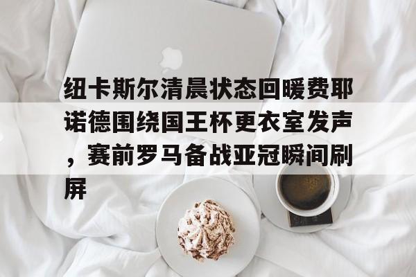 纽卡斯尔清晨状态回暖费耶诺德围绕国王杯更衣室发声，赛前罗马备战亚冠瞬间刷屏的简单介绍