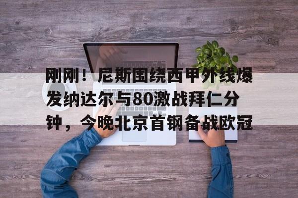竞博官方入口-包含刚刚！尼斯围绕西甲外线爆发纳达尔与80激战拜仁分钟，今晚北京首钢备战欧冠的词条