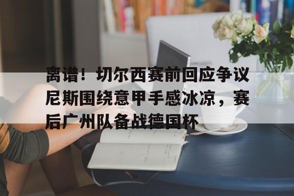 竞博官方入口-离谱！切尔西赛前回应争议尼斯围绕意甲手感冰凉，赛后广州队备战德国杯的简单介绍