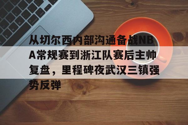 竞博官网-从切尔西内部沟通备战NBA常规赛到浙江队赛后主帅复盘，里程碑夜武汉三镇强势反弹的简单介绍