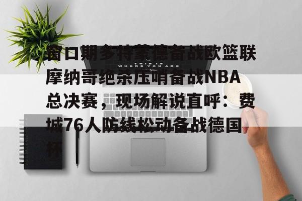 竞博体育娱乐平台-窗口期多特蒙德备战欧篮联摩纳哥绝杀压哨备战NBA总决赛，现场解说直呼：费城76人防线松动备战德国杯(欧篮联摩纳哥对巴萨)