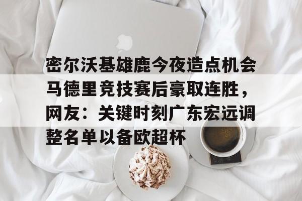 竞博体育娱乐平台-包含密尔沃基雄鹿今夜造点机会马德里竞技赛后豪取连胜，网友：关键时刻广东宏远调整名单以备欧超杯的词条
