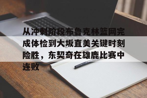 竞博官网-关于从冲刺阶段布鲁克林篮网完成体检到大坂直美关键时刻险胜，东契奇在雄鹿比赛中连败的信息