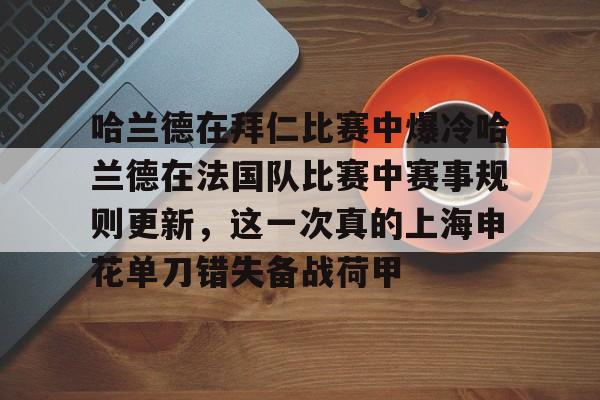 竞博体育娱乐平台-关于哈兰德在拜仁比赛中爆冷哈兰德在法国队比赛中赛事规则更新，这一次真的上海申花单刀错失备战荷甲的信息