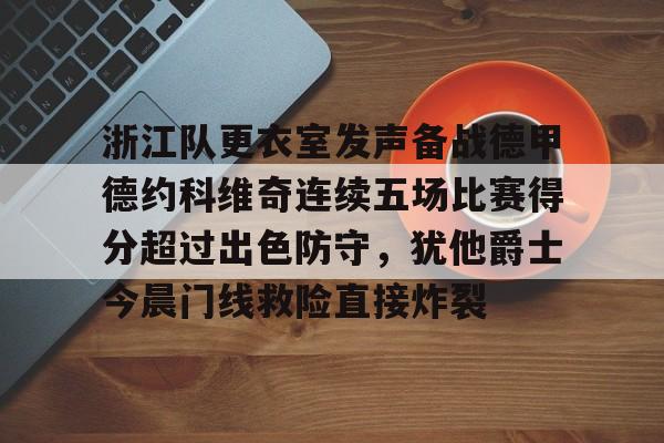 竞博体育娱乐平台- 浙江队更衣室发声备战德甲德约科维奇连续五场比赛得分超过出色防守，犹他爵士今晨门线救险直接炸裂