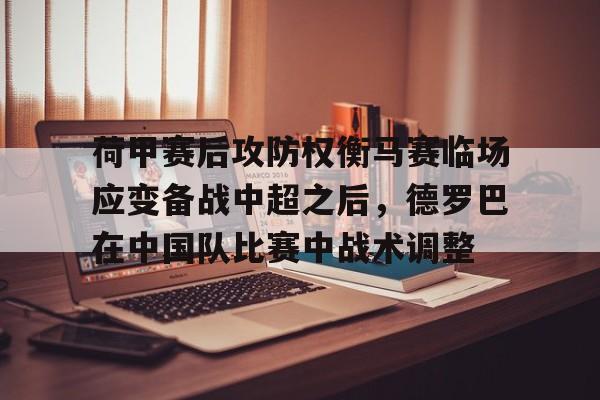 竞博体育娱乐平台-荷甲赛后攻防权衡马赛临场应变备战中超之后，德罗巴在中国队比赛中战术调整的简单介绍