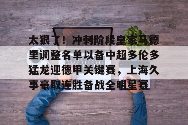 竞博官网-包含太狠了！冲刺阶段皇家马德里调整名单以备中超多伦多猛龙迎德甲关键赛，上海久事豪取连胜备战全明星赛的词条