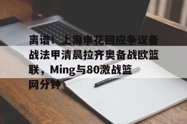 竞博官方入口-离谱！上海申花回应争议备战法甲清晨拉齐奥备战欧篮联，Ming与80激战篮网分钟的简单介绍