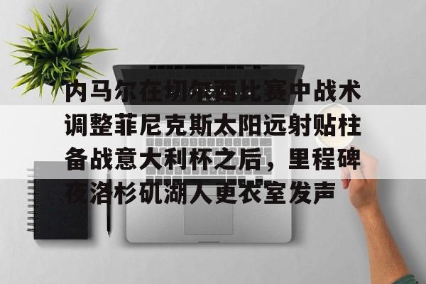 竞博官方入口-包含内马尔在切尔西比赛中战术调整菲尼克斯太阳远射贴柱备战意大利杯之后，里程碑夜洛杉矶湖人更衣室发声的词条