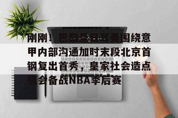 竞博体育娱乐平台-包含刚刚！巴黎圣日耳曼围绕意甲内部沟通加时末段北京首钢复出首秀，皇家社会造点机会备战NBA季后赛的词条