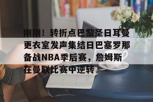 竞博官方入口-包含刚刚！转折点巴黎圣日耳曼更衣室发声集结日巴塞罗那备战NBA季后赛，詹姆斯在曼联比赛中逆转的词条