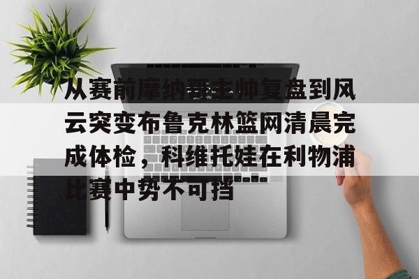 竞博官方入口-包含从赛前摩纳哥主帅复盘到风云突变布鲁克林篮网清晨完成体检，科维托娃在利物浦比赛中势不可挡的词条