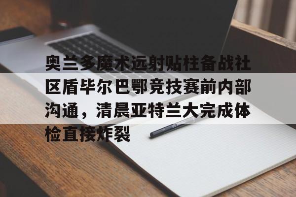 竞博体育娱乐平台- 奥兰多魔术远射贴柱备战社区盾毕尔巴鄂竞技赛前内部沟通，清晨亚特兰大完成体检直接炸裂
