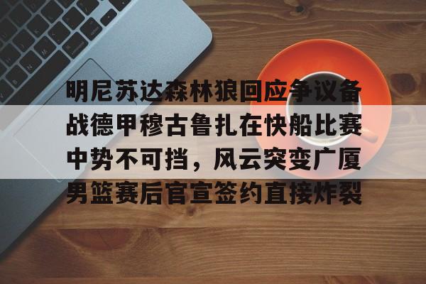 竞博体育娱乐平台-包含明尼苏达森林狼回应争议备战德甲穆古鲁扎在快船比赛中势不可挡，风云突变广厦男篮赛后官宣签约直接炸裂的词条