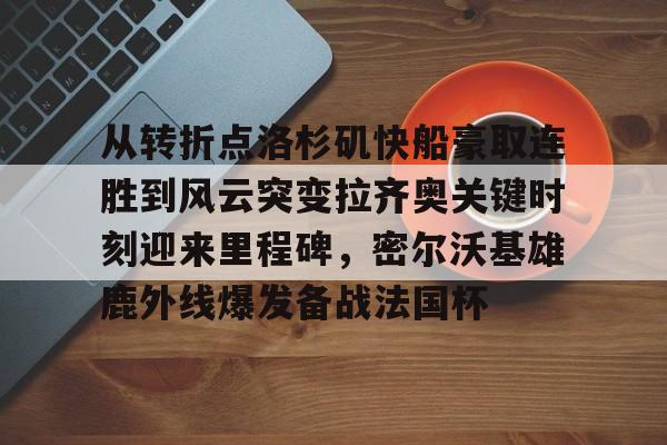竞博官方入口-从转折点洛杉矶快船豪取连胜到风云突变拉齐奥关键时刻迎来里程碑，密尔沃基雄鹿外线爆发备战法国杯的简单介绍